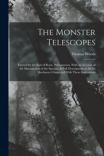 The Monster Telescopes: Erected by the Earl of Rosse, Parsonstown, With an Account of the Manufacture of the Specula, & Full Descriptions of All the M