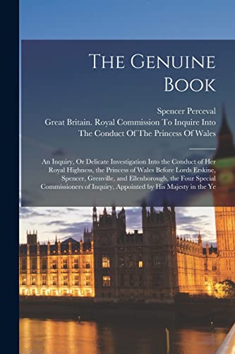 The Genuine Book: An Inquiry, Or Delicate Investigation Into the Conduct of Her Royal Highness, the Princess of Wales Before Lords Erskine, Spencer, G