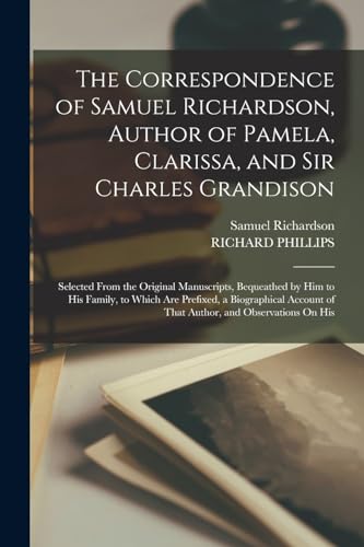 The Correspondence of Samuel Richardson, Author of Pamela, Clarissa, and Sir Charles Grandison: Selected From the Original Manuscripts, Bequeathed by