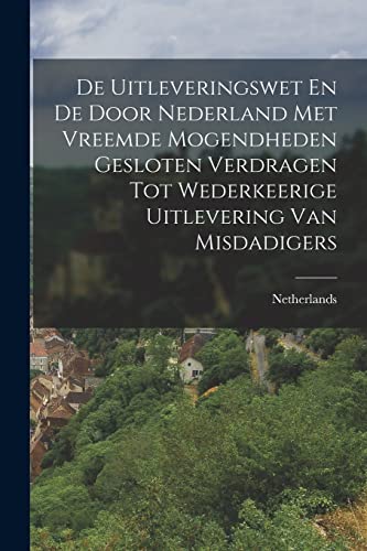 De Uitleveringswet En De Door Nederland Met Vreemde Mogendheden Gesloten Verdragen Tot Wederkeerige Uitlevering Van Misdadigers