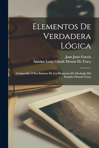 Elementos De Verdadera L?gica: Compendio ? Sea Estracto De Los Elementos De Ideolog?a Del Senador Destutt-Tracy