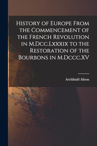 History of Europe From the Commencement of the French Revolution in M.Dcc.Lxxxix to the Restoration of the Bourbons in M.Dccc.XV