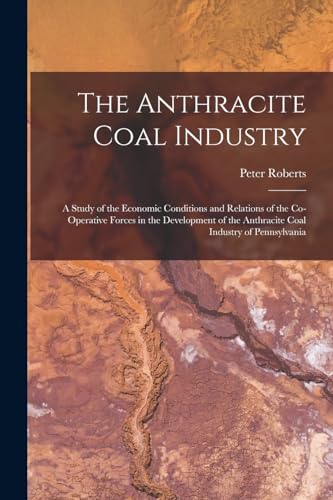 The Anthracite Coal Industry: A Study of the Economic Conditions and Relations of the Co-Operative Forces in the Development of the Anthracite Coal In