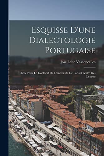 Esquisse D'une Dialectologie Portugaise: Th?se Pour Le Doctorat De L'universit? De Paris (Facult? Des Lettres)