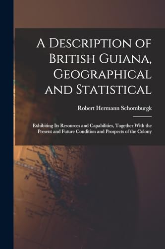 A Description of British Guiana, Geographical and Statistical: Exhibiting Its Resources and Capabilities, Together With the Present and Future Conditi