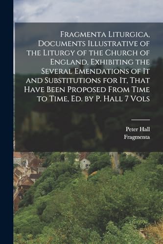 Fragmenta Liturgica, Documents Illustrative of the Liturgy of the Church of England, Exhibiting the Several Emendations of It and Substitutions for It