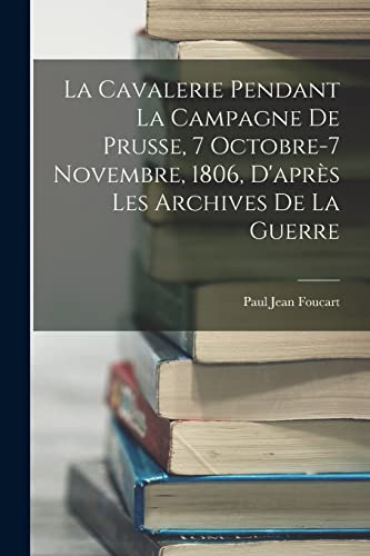 La Cavalerie Pendant La Campagne De Prusse, 7 Octobre-7 Novembre, 1806, D'apr?s Les Archives De La Guerre