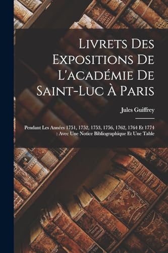 Livrets Des Expositions De L'acad?mie De Saint-Luc ? Paris: Pendant Les Ann?es 1751, 1752, 1753, 1756, 1762, 1764 Et 1774 : Avec Une Notice Bibliograp