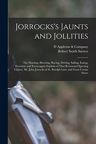 Jorrocks's Jaunts and Jollities; the Hunting, Shooting, Racing, Driving, Sailing, Eating, Eccentric and Extravagant Exploits of That Renowned Sporting