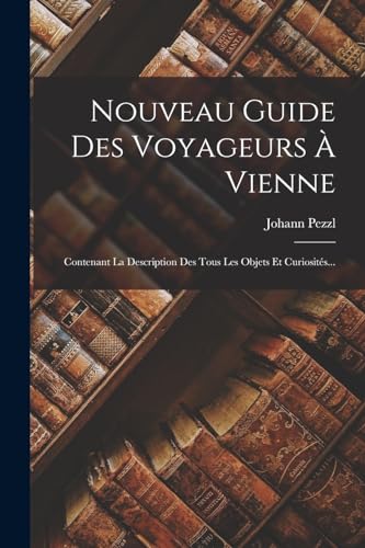 Nouveau Guide Des Voyageurs ? Vienne: Contenant La Description Des Tous Les Objets Et Curiosit?s...