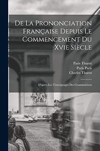 De La Prononciation Fran?aise Depuis Le Commencement Du Xvie Si?cle: D'apr?s Les T?moignages Des Grammairiens