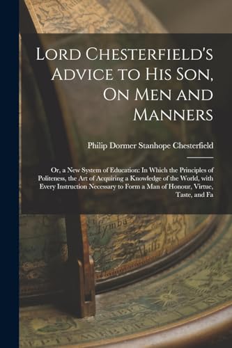 Lord Chesterfield's Advice to His Son, On Men and Manners: Or, a New System of Education: In Which the Principles of Politeness, the Art of Acquiring