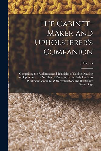 The Cabinet-maker and Upholsterer's Companion: Comprising the Rudiments and Principles of Cabinet-making and Upholstery ... a Number of Receipts, Part