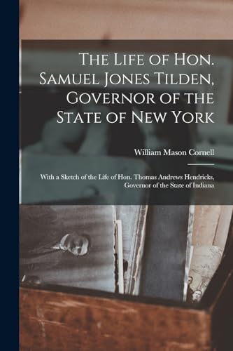 The Life of Hon. Samuel Jones Tilden, Governor of the State of New York; With a Sketch of the Life of Hon. Thomas Andrews Hendricks, Governor of the S