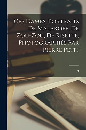 Ces dames. Portraits de Malakoff, de Zou-Zou, de Risette, photographi?s par Pierre Petit