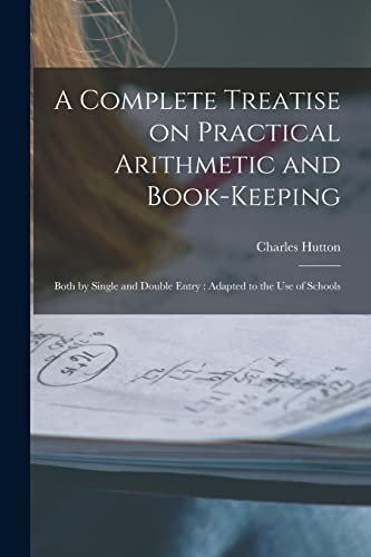 A Complete Treatise on Practical Arithmetic and Book-keeping: Both by Single and Double Entry : Adapted to the use of Schools