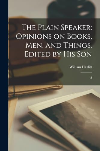 The Plain Speaker: Opinions on Books, men, and Things. Edited by his Son: 2