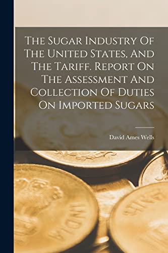 The Sugar Industry Of The United States, And The Tariff. Report On The Assessment And Collection Of Duties On Imported Sugars