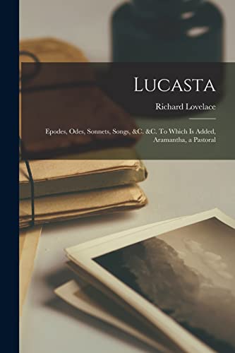 Lucasta: Epodes, Odes, Sonnets, Songs, &c. &c. To Which is Added, Aramantha, a Pastoral