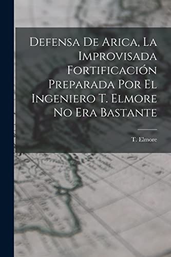 Defensa de Arica, la Improvisada Fortificaci?n Preparada por el Ingeniero T. Elmore no era Bastante