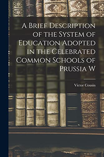 A Brief Description of the System of Education Adopted in the Celebrated Common Schools of Prussia W