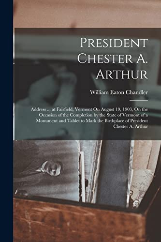 President Chester A. Arthur: Address ... at Fairfield, Vermont On August 19, 1903, On the Occasion of the Completion by the State of Vermont of a Monu