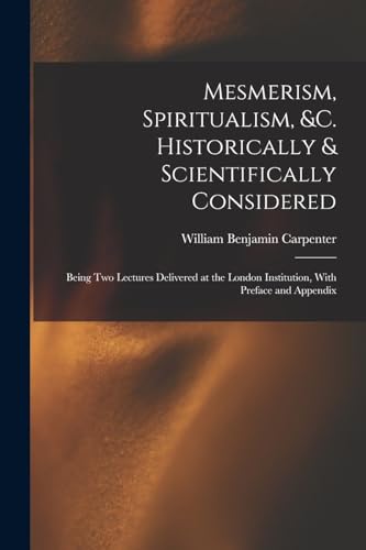 Mesmerism, Spiritualism, &c. Historically & Scientifically Considered: Being Two Lectures Delivered at the London Institution, With Preface and Append