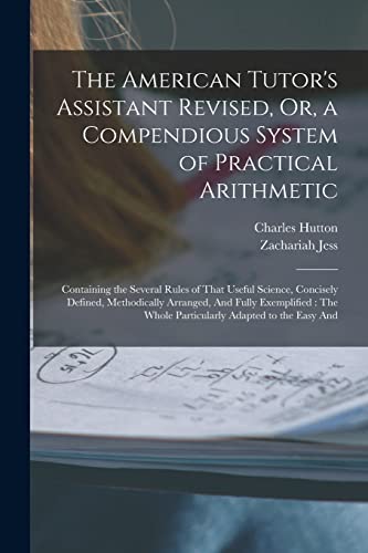 The American Tutor's Assistant Revised, Or, a Compendious System of Practical Arithmetic: Containing the Several Rules of That Useful Science, Concise