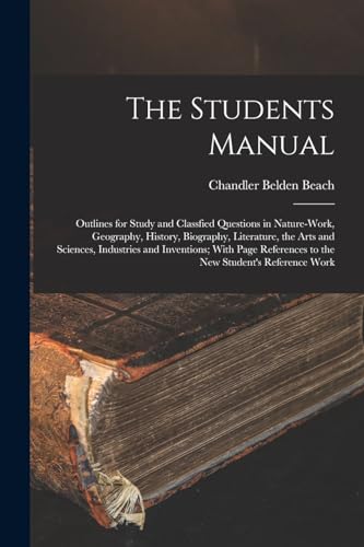 The Students Manual: Outlines for Study and Classfied Questions in Nature-Work, Geography, History, Biography, Literature, the Arts and Sciences, Indu