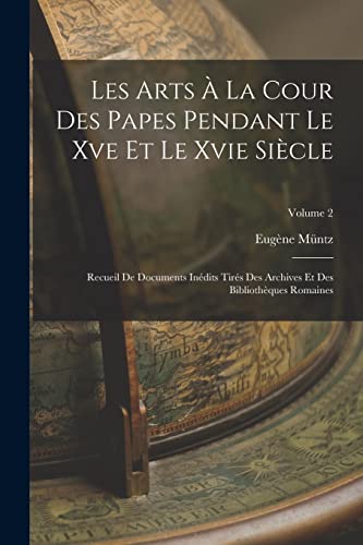 Les Arts ? La Cour Des Papes Pendant Le Xve Et Le Xvie Si?cle: Recueil De Documents In?dits Tir?s Des Archives Et Des Biblioth?ques Romaines; Volume 2