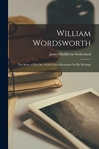 William Wordsworth: The Story of His Life, With Critical Remarks On His Writings