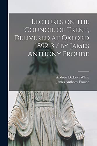 Lectures on the Council of Trent, Delivered at Oxford 1892-3 / by James Anthony Froude