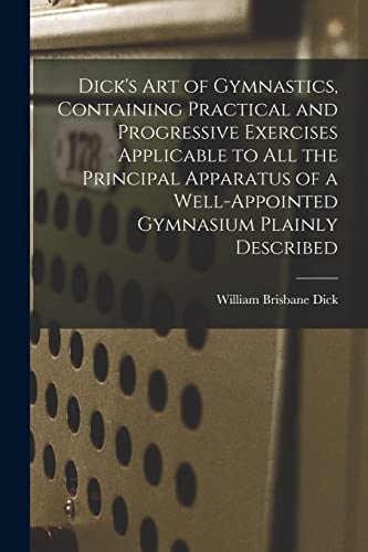 Dick's art of Gymnastics, Containing Practical and Progressive Exercises Applicable to all the Principal Apparatus of a Well-appointed Gymnasium Plain