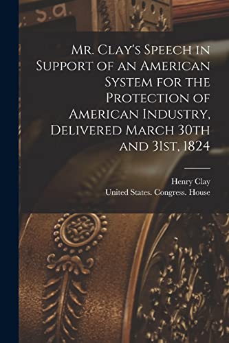 Mr. Clay's Speech in Support of an American System for the Protection of American Industry, Delivered March 30th and 31st, 1824