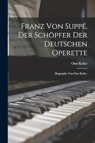 Franz von Supp?, Der Sch?pfer der Deutschen Operette: Biographie von Otto Keller.