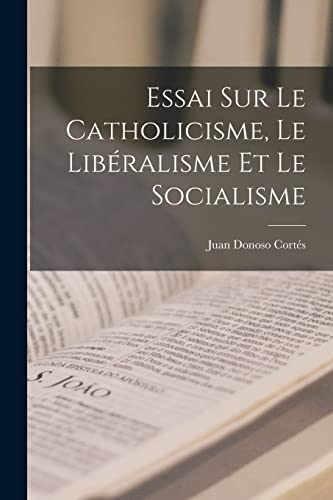 Essai Sur Le Catholicisme, Le Lib?ralisme Et Le Socialisme