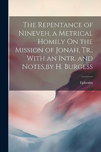 The Repentance of Nineveh, a Metrical Homily On the Mission of Jonah, Tr., With an Intr. and Notes,by H. Burgess