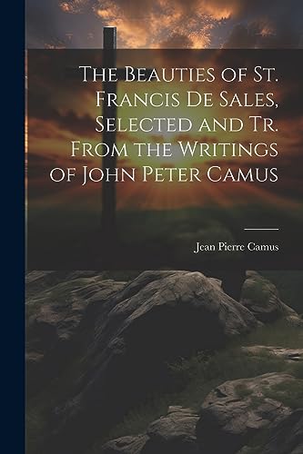 The Beauties of St. Francis De Sales, Selected and Tr. From the Writings of John Peter Camus