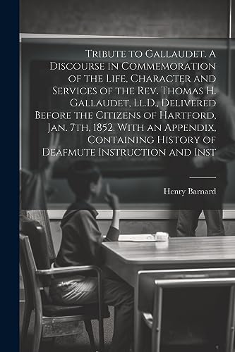 Tribute to Gallaudet. A Discourse in Commemoration of the Life, Character and Services of the Rev. Thomas H. Gallaudet, Ll.D., Delivered Before the Ci