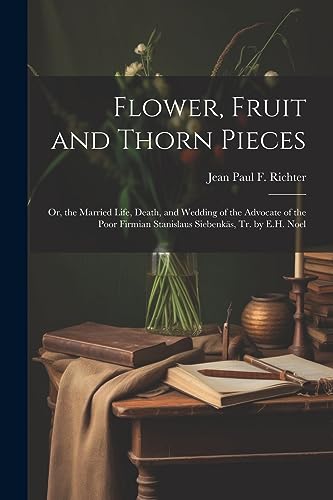 Flower, Fruit and Thorn Pieces: Or, the Married Life, Death, and Wedding of the Advocate of the Poor Firmian Stanislaus Siebenk?s, Tr. by E.H. Noel