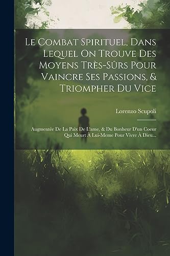 Le Combat Spirituel, Dans Lequel On Trouve Des Moyens Tr?s-s?rs Pour Vaincre Ses Passions, & Triompher Du Vice: Augment?e De La Paix De L'ame, & Du Bo