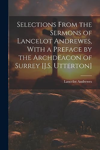 Selections From the Sermons of Lancelot Andrewes, With a Preface by the Archdeacon of Surrey [J.S. Utterton]