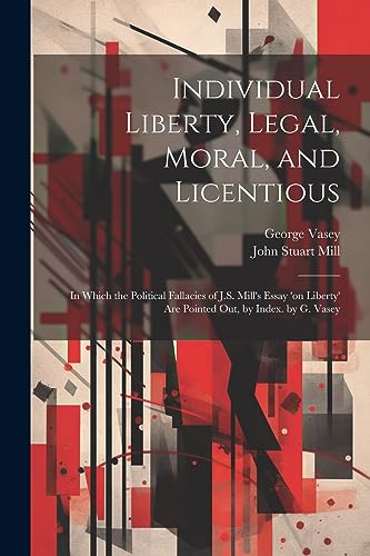 Individual Liberty, Legal, Moral, and Licentious: In Which the Political Fallacies of J.S. Mill's Essay 'on Liberty' Are Pointed Out, by Index. by G.