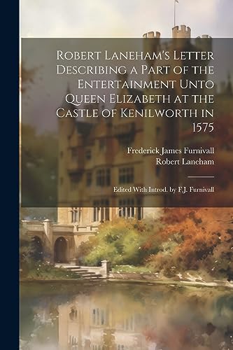 Robert Laneham's Letter Describing a Part of the Entertainment Unto Queen Elizabeth at the Castle of Kenilworth in 1575: Edited With Introd. by F.J. F