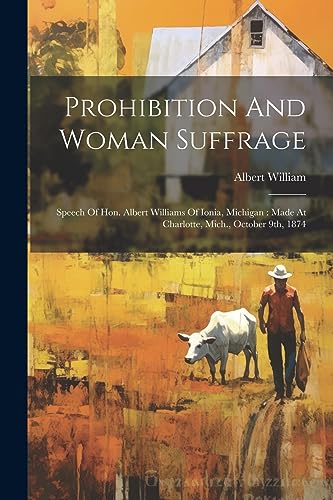 Prohibition And Woman Suffrage: Speech Of Hon. Albert Williams Of Ionia, Michigan : Made At Charlotte, Mich., October 9th, 1874