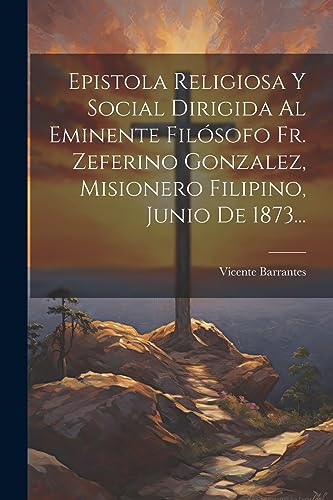 Epistola Religiosa Y Social Dirigida Al Eminente Fil?sofo Fr. Zeferino Gonzalez, Misionero Filipino, Junio De 1873...