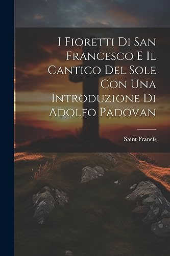 I Fioretti Di San Francesco E Il Cantico Del Sole Con Una Introduzione Di Adolfo Padovan