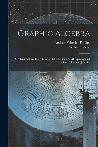 Graphic Algebra: Or, Geometrical Interpretation Of The Theory Of Equations Of One Unknown Quantity