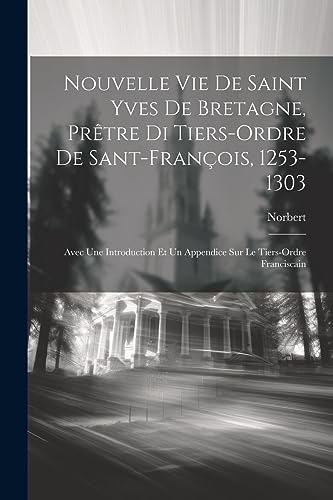 Nouvelle Vie De Saint Yves De Bretagne, Pr?tre Di Tiers-Ordre De Sant-Fran?ois, 1253-1303: Avec Une Introduction Et Un Appendice Sur Le Tiers-Ordre Fr