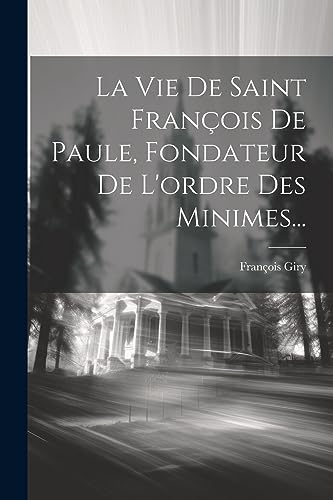 La Vie De Saint Fran?ois De Paule, Fondateur De L'ordre Des Minimes...